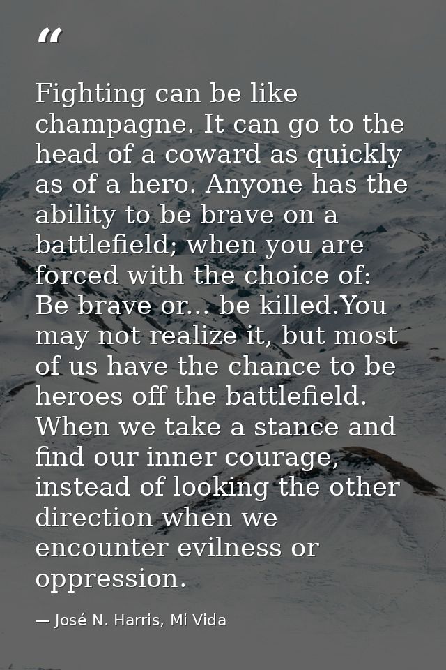 Fighting can be like champagne. It can go to the head of a coward as quickly as of a hero. Anyone has the ability to be  — José N. Harris, Mi Vida