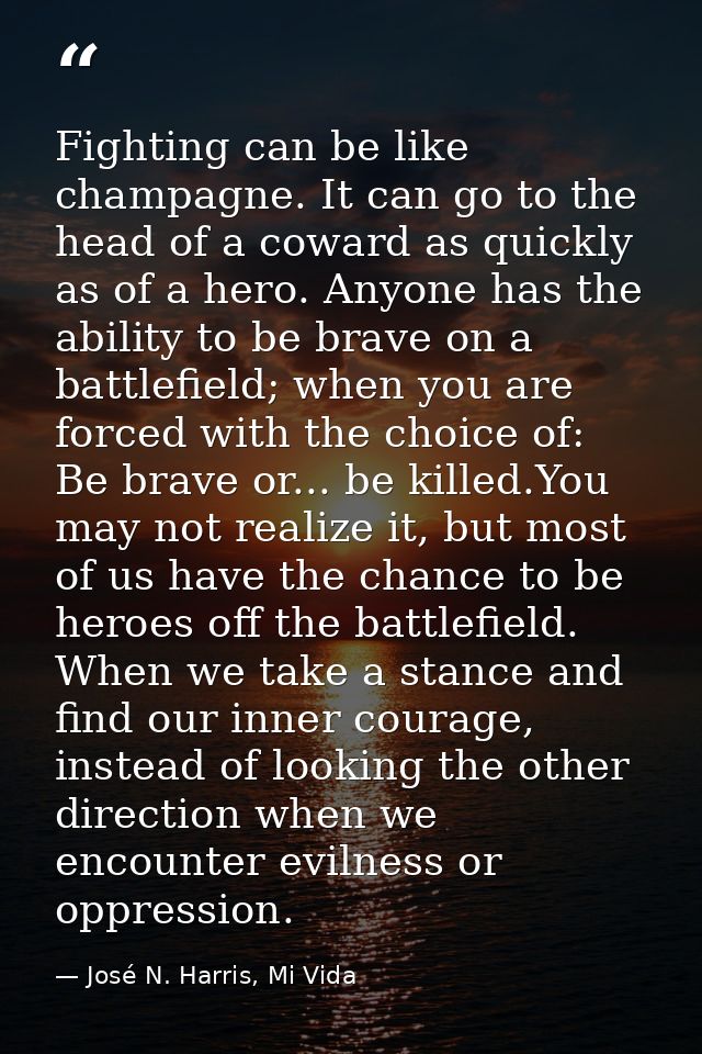 Fighting can be like champagne. It can go to the head of a coward as quickly as of a hero. Anyone has the ability to be  — José N. Harris, Mi Vida
