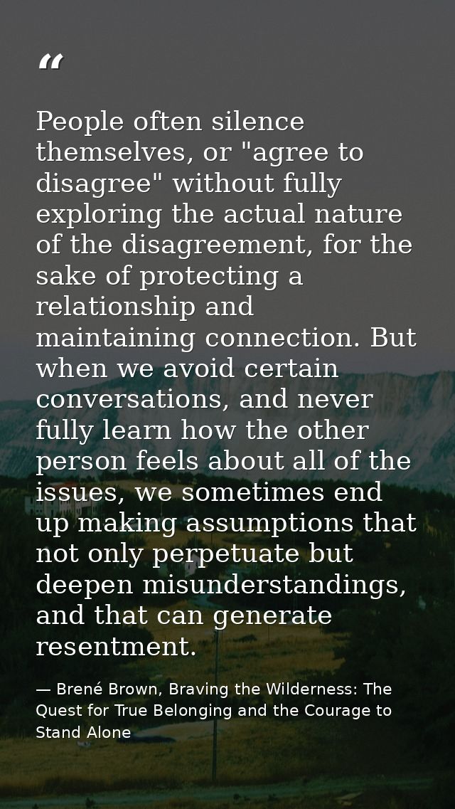 People often silence themselves, or "agree to disagree" without fully exploring the actual nature of the disagreement, f — Brené Brown, Braving the Wilderness: The Quest for True Belonging and the Courage to Stand Alone
