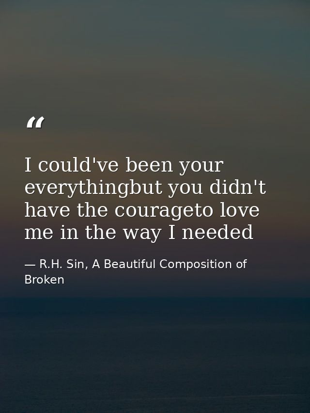 I could've been your everythingbut you didn't have the courageto love me in the way I needed — R.H. Sin, A Beautiful Composition of Broken