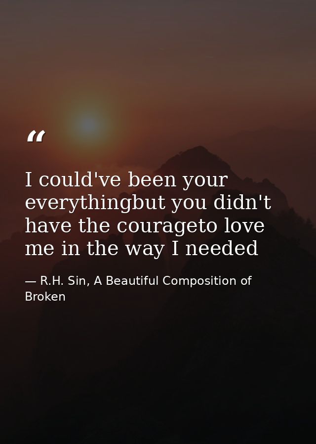I could've been your everythingbut you didn't have the courageto love me in the way I needed — R.H. Sin, A Beautiful Composition of Broken