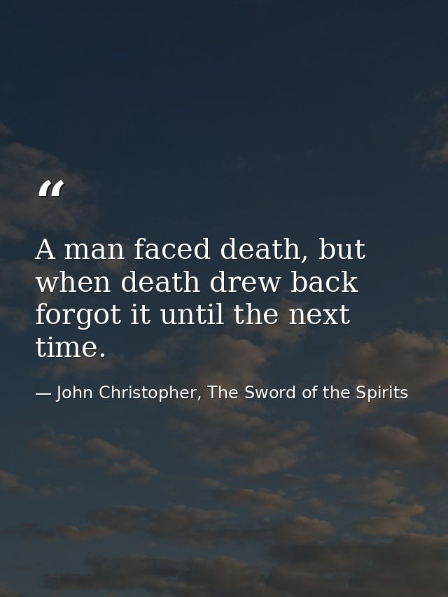 A man faced death, but when death drew back forgot it until the next time. — John Christopher, The Sword of the Spirits