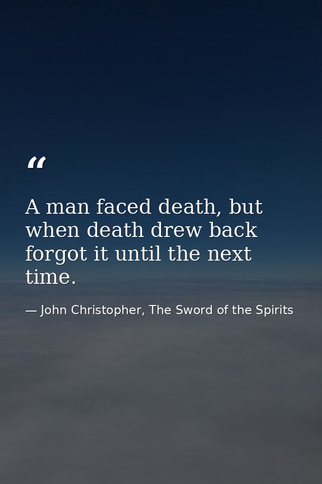 A man faced death, but when death drew back forgot it until the next time. — John Christopher, The Sword of the Spirits