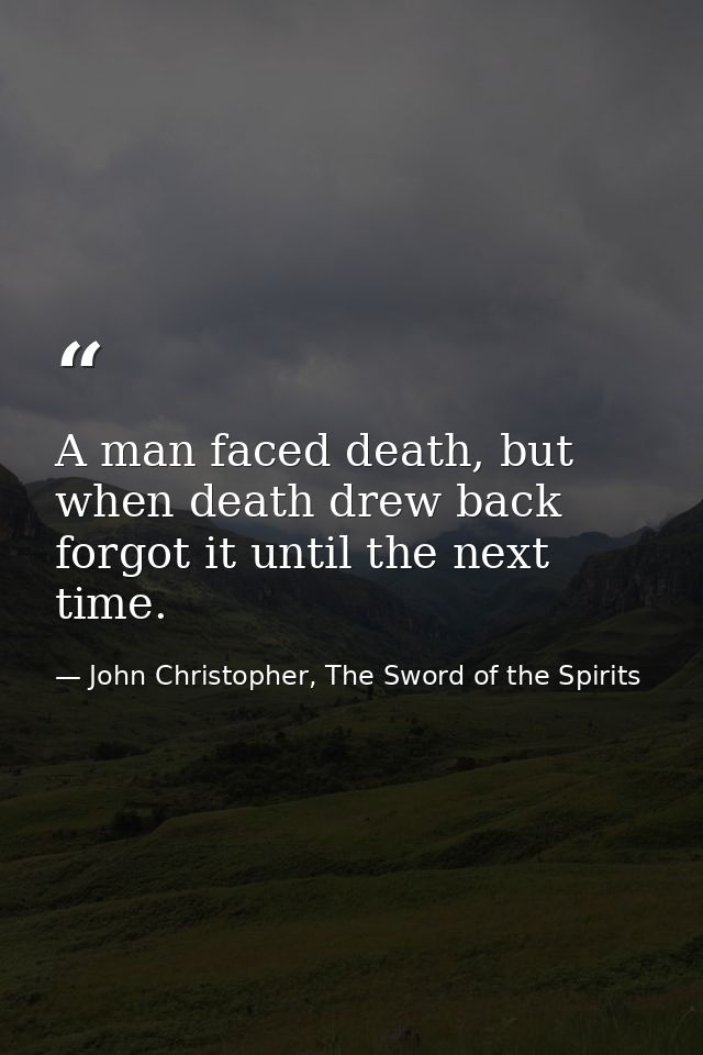 A man faced death, but when death drew back forgot it until the next time. — John Christopher, The Sword of the Spirits