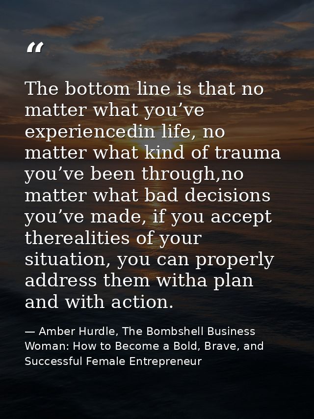 The bottom line is that no matter what you’ve experiencedin life, no matter what kind of trauma you’ve been through,no m — Amber Hurdle, The Bombshell Business Woman: How to Become a Bold, Brave, and Successful Female Entrepreneur