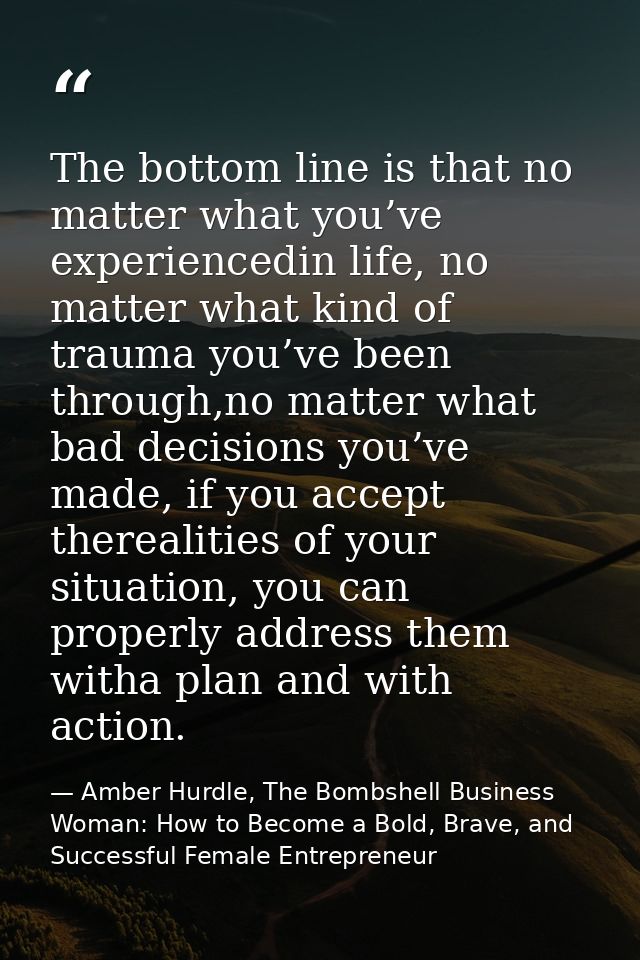 The bottom line is that no matter what you’ve experiencedin life, no matter what kind of trauma you’ve been through,no m — Amber Hurdle, The Bombshell Business Woman: How to Become a Bold, Brave, and Successful Female Entrepreneur