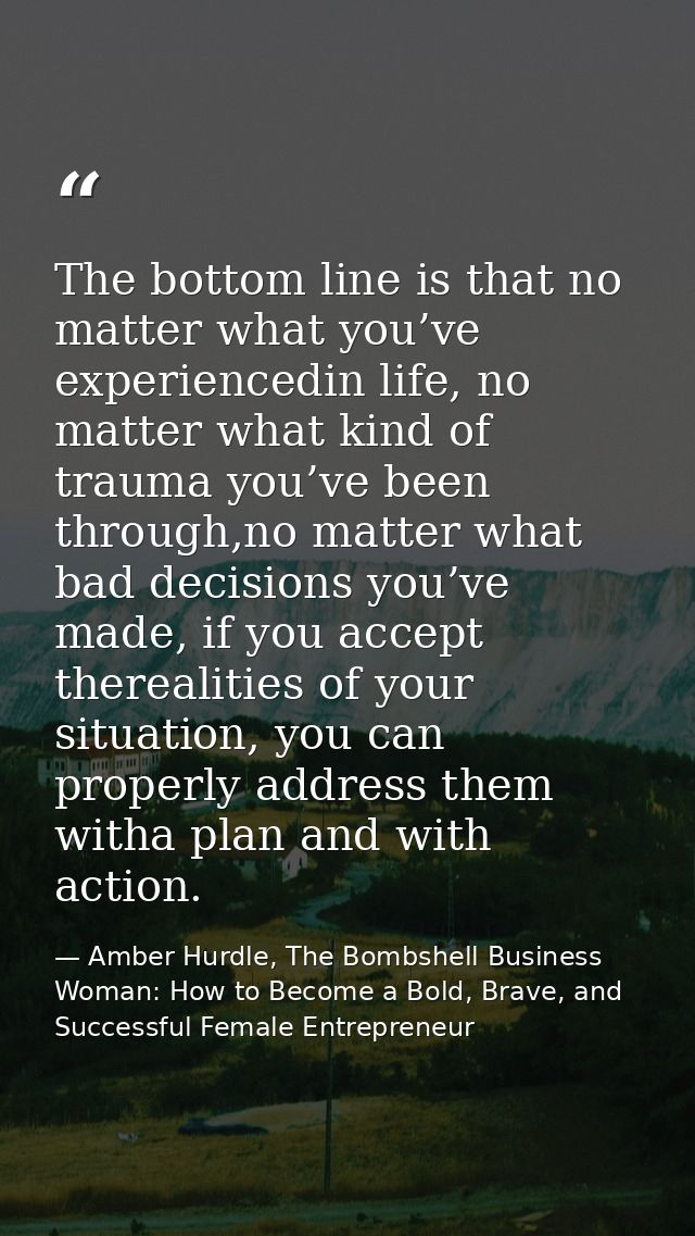 The bottom line is that no matter what you’ve experiencedin life, no matter what kind of trauma you’ve been through,no m — Amber Hurdle, The Bombshell Business Woman: How to Become a Bold, Brave, and Successful Female Entrepreneur