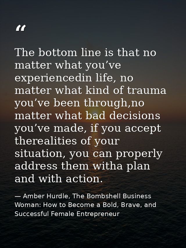 The bottom line is that no matter what you’ve experiencedin life, no matter what kind of trauma you’ve been through,no m — Amber Hurdle, The Bombshell Business Woman: How to Become a Bold, Brave, and Successful Female Entrepreneur