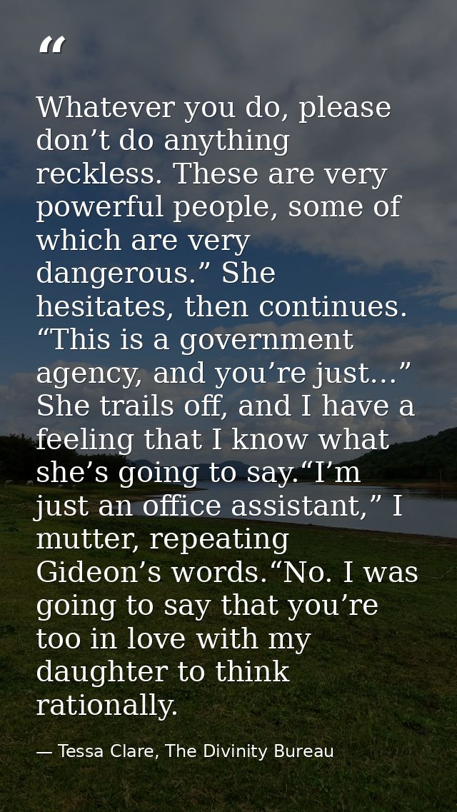 Whatever you do, please don’t do anything reckless. These are very powerful people, some of which are very dangerous.” S — Tessa Clare, The Divinity Bureau