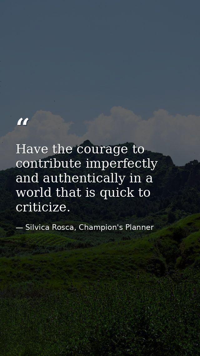 Have the courage to contribute imperfectly and authentically in a world that is quick to criticize. — Silvica Rosca, Champion's Planner