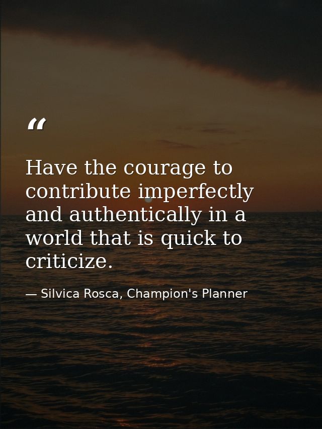 Have the courage to contribute imperfectly and authentically in a world that is quick to criticize. — Silvica Rosca, Champion's Planner