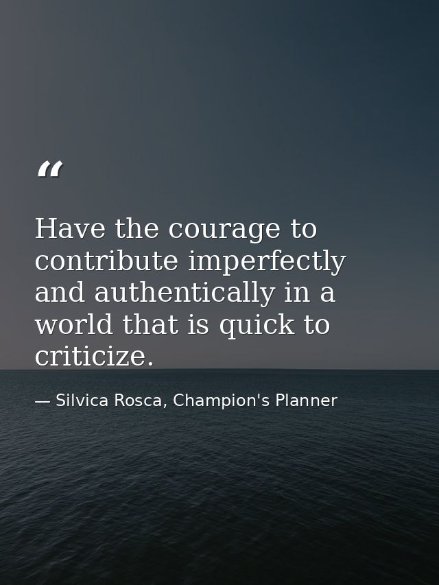 Have the courage to contribute imperfectly and authentically in a world that is quick to criticize. — Silvica Rosca, Champion's Planner