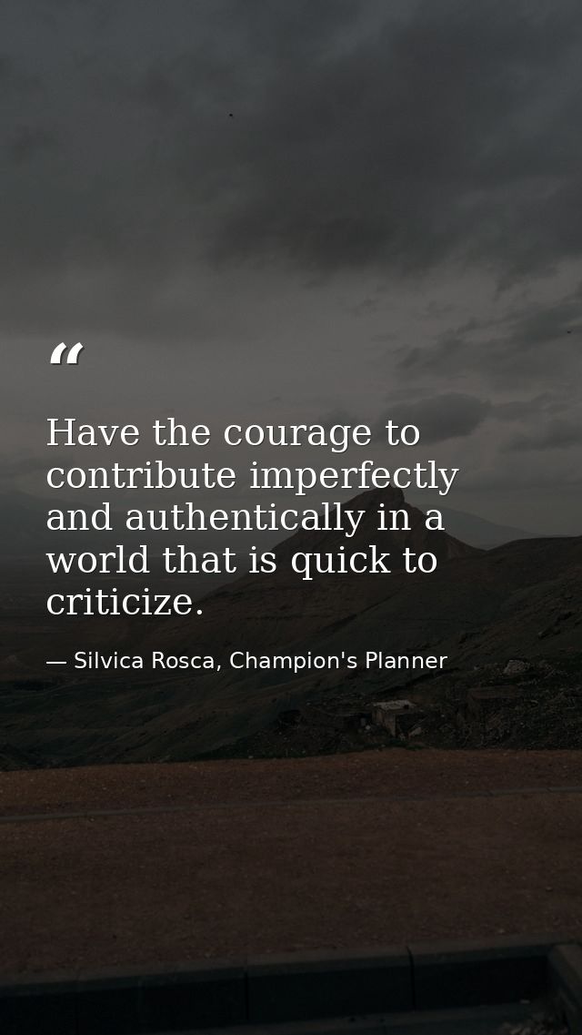 Have the courage to contribute imperfectly and authentically in a world that is quick to criticize. — Silvica Rosca, Champion's Planner
