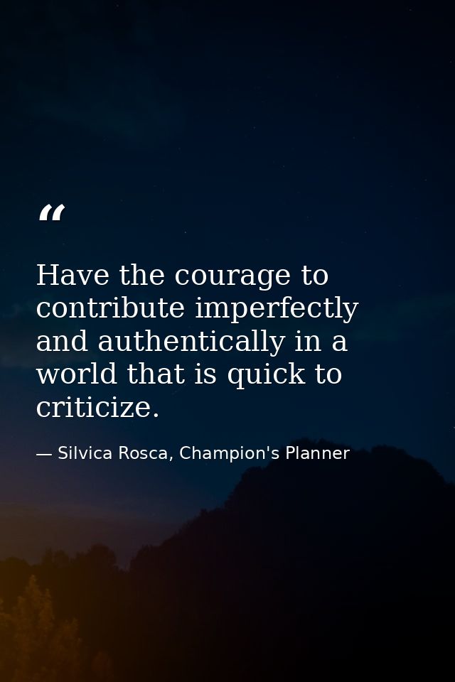 Have the courage to contribute imperfectly and authentically in a world that is quick to criticize. — Silvica Rosca, Champion's Planner