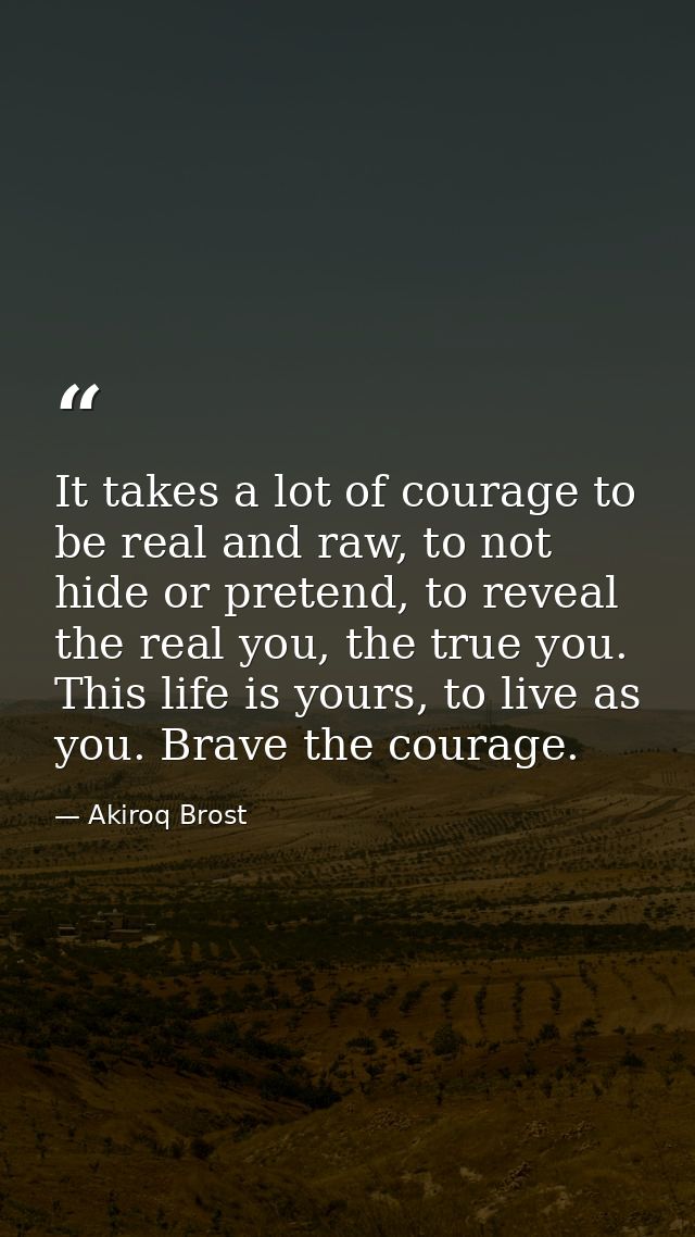 It takes a lot of courage to be real and raw, to not hide or pretend, to reveal the real you, the true you. This life is — Akiroq Brost