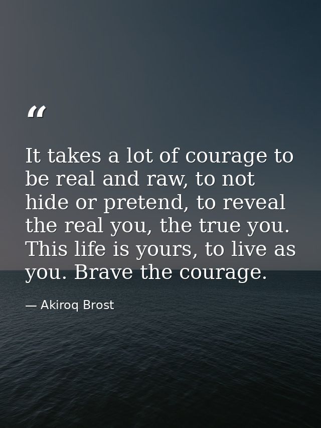 It takes a lot of courage to be real and raw, to not hide or pretend, to reveal the real you, the true you. This life is — Akiroq Brost
