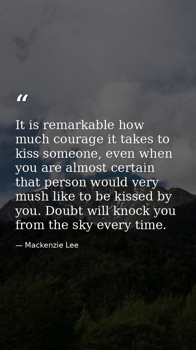 It is remarkable how much courage it takes to kiss someone, even when you are almost certain that person would very mush — Mackenzie Lee