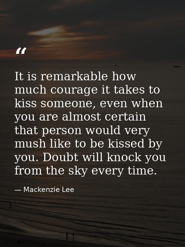 It is remarkable how much courage it takes to kiss someone, even when you are almost certain that person would very mush — Mackenzie Lee