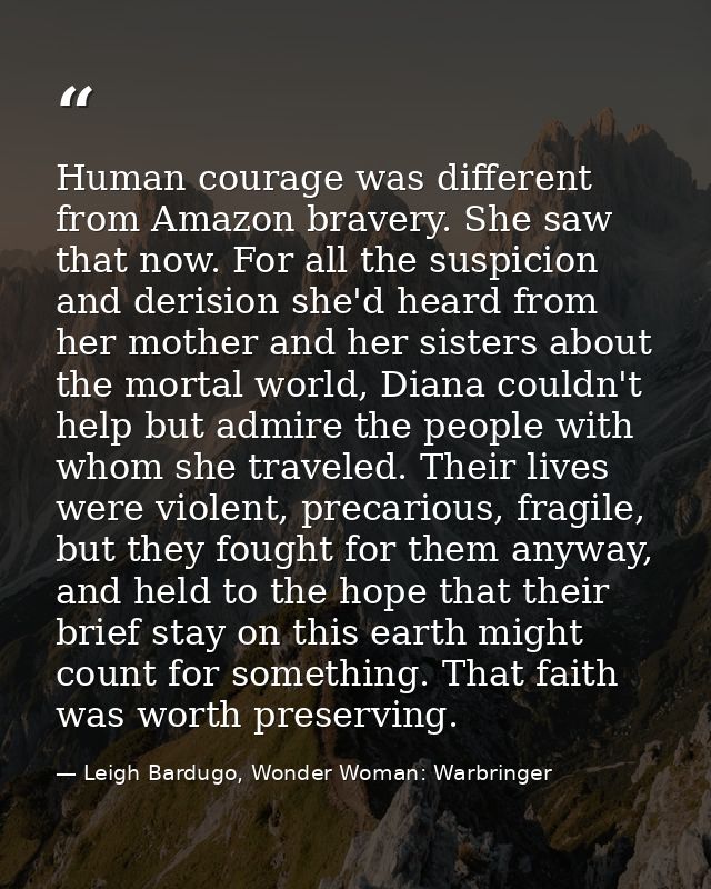 Human courage was different from Amazon bravery. She saw that now. For all the suspicion and derision she'd heard from h — Leigh Bardugo, Wonder Woman: Warbringer