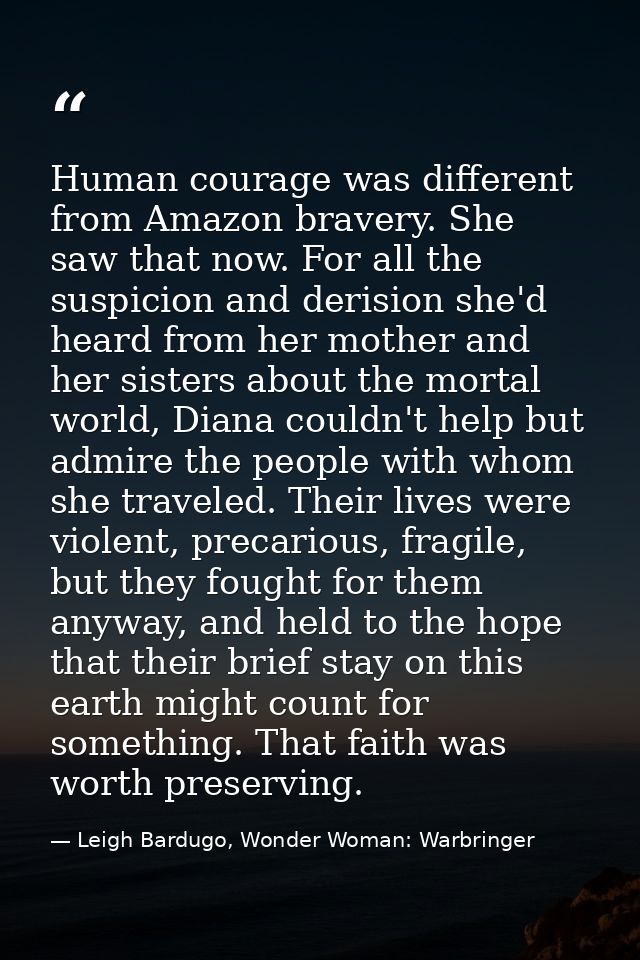 Human courage was different from Amazon bravery. She saw that now. For all the suspicion and derision she'd heard from h — Leigh Bardugo, Wonder Woman: Warbringer