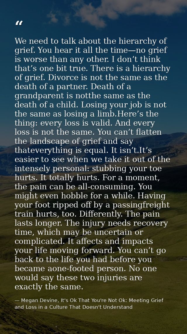 We need to talk about the hierarchy of grief. You hear it all the time—no grief is worse than any other. I don’t think t — Megan Devine, It's Ok That You're Not Ok: Meeting Grief and Loss in a Culture That Doesn't Understand