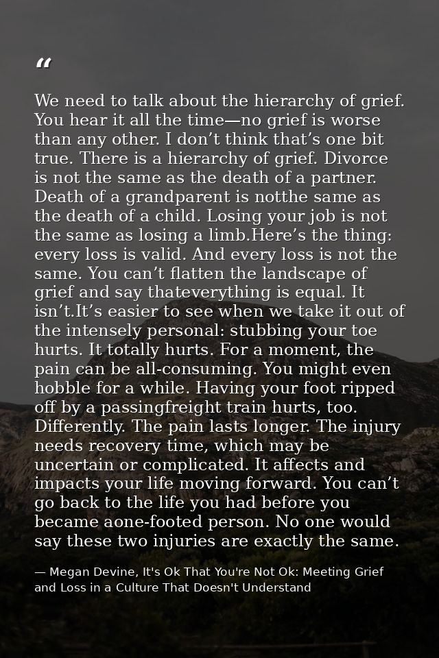 We need to talk about the hierarchy of grief. You hear it all the time—no grief is worse than any other. I don’t think t — Megan Devine, It's Ok That You're Not Ok: Meeting Grief and Loss in a Culture That Doesn't Understand