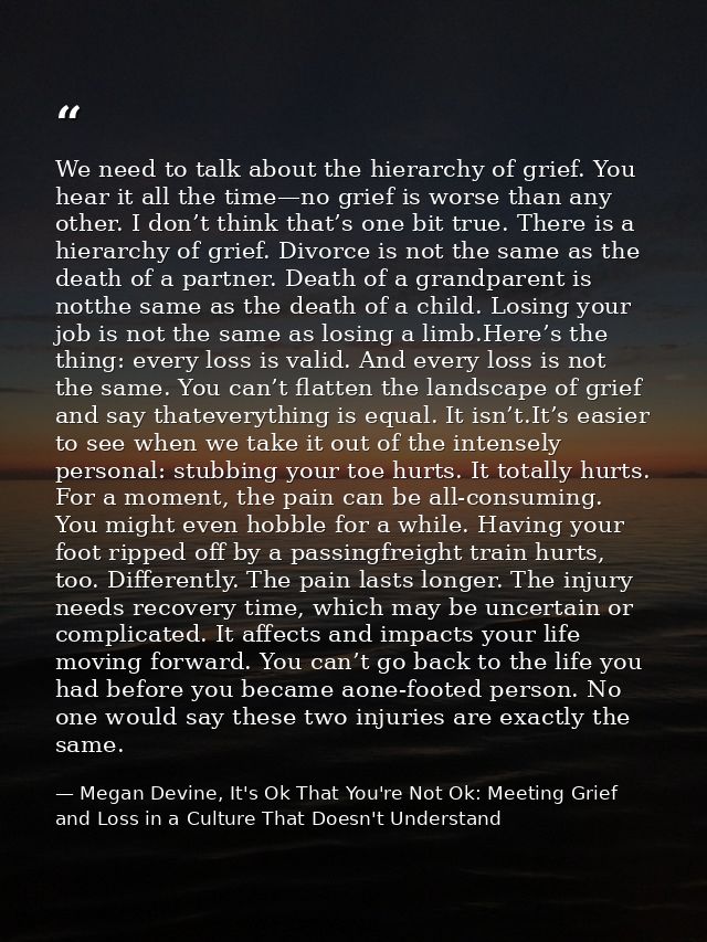 We need to talk about the hierarchy of grief. You hear it all the time—no grief is worse than any other. I don’t think t — Megan Devine, It's Ok That You're Not Ok: Meeting Grief and Loss in a Culture That Doesn't Understand
