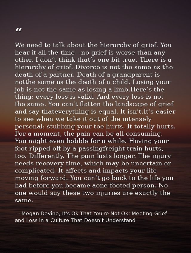 We need to talk about the hierarchy of grief. You hear it all the time—no grief is worse than any other. I don’t think t — Megan Devine, It's Ok That You're Not Ok: Meeting Grief and Loss in a Culture That Doesn't Understand