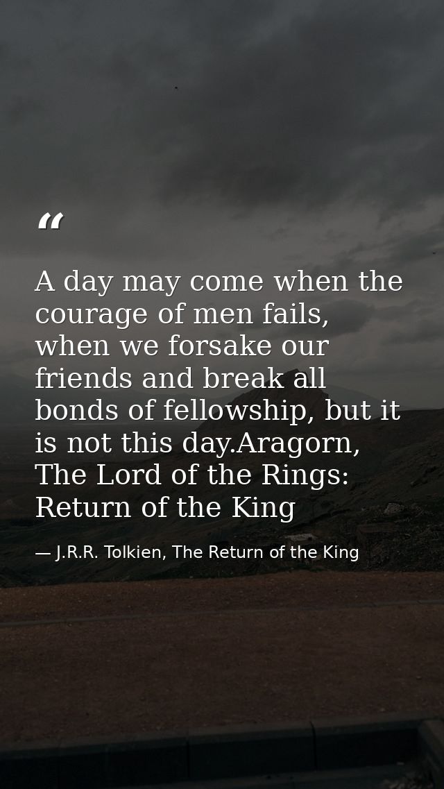 A day may come when the courage of men fails, when we forsake our friends and break all bonds of fellowship, but it is n — J.R.R. Tolkien, The Return of the King