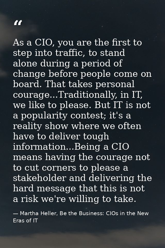 As a CIO, you are the first to step into traffic, to stand alone during a period of change before people come on board.  — Martha Heller, Be the Business: CIOs in the New Eras of IT