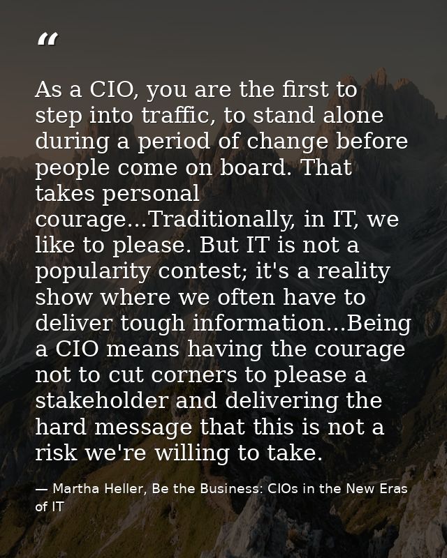 As a CIO, you are the first to step into traffic, to stand alone during a period of change before people come on board.  — Martha Heller, Be the Business: CIOs in the New Eras of IT