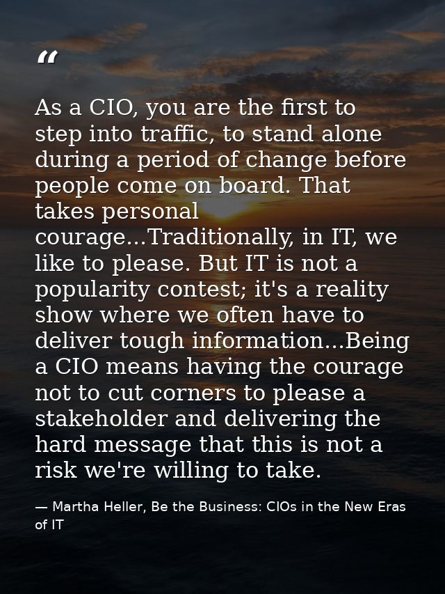As a CIO, you are the first to step into traffic, to stand alone during a period of change before people come on board.  — Martha Heller, Be the Business: CIOs in the New Eras of IT