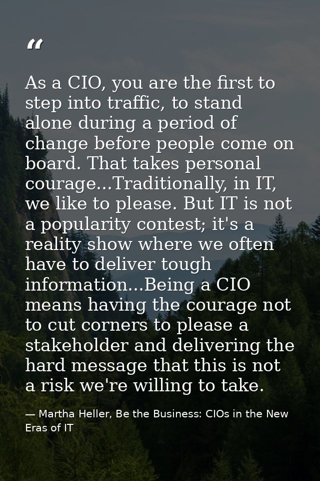 As a CIO, you are the first to step into traffic, to stand alone during a period of change before people come on board.  — Martha Heller, Be the Business: CIOs in the New Eras of IT