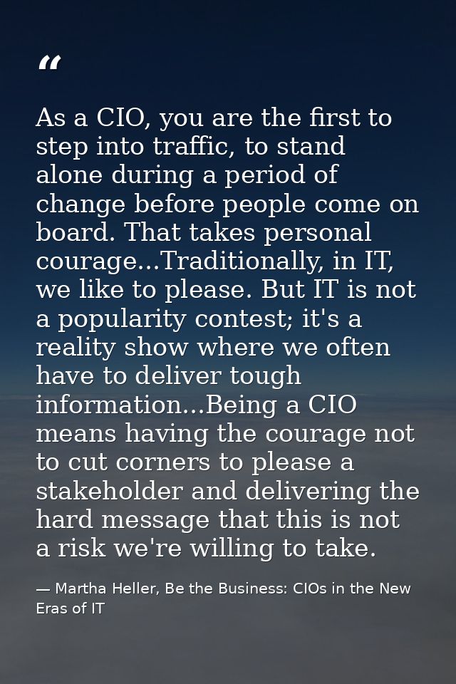 As a CIO, you are the first to step into traffic, to stand alone during a period of change before people come on board.  — Martha Heller, Be the Business: CIOs in the New Eras of IT