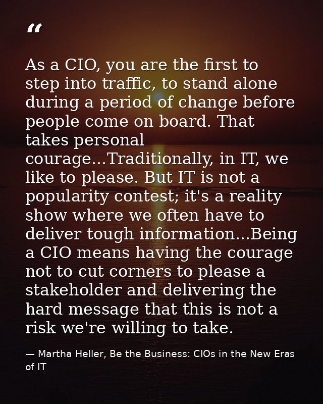 As a CIO, you are the first to step into traffic, to stand alone during a period of change before people come on board.  — Martha Heller, Be the Business: CIOs in the New Eras of IT
