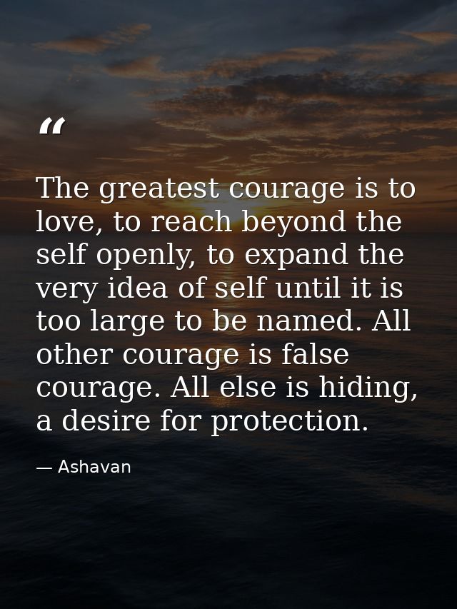The greatest courage is to love, to reach beyond the self openly, to expand the very idea of self until it is too large  — Ashavan