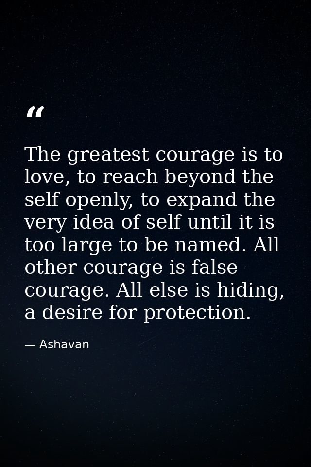 The greatest courage is to love, to reach beyond the self openly, to expand the very idea of self until it is too large  — Ashavan