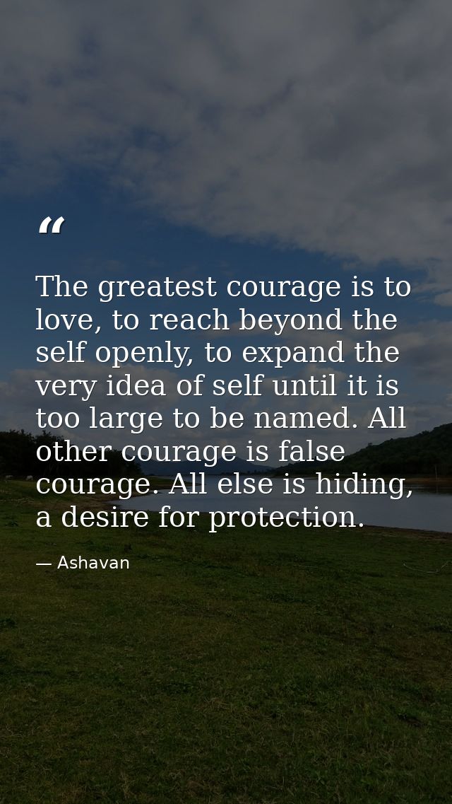 The greatest courage is to love, to reach beyond the self openly, to expand the very idea of self until it is too large  — Ashavan