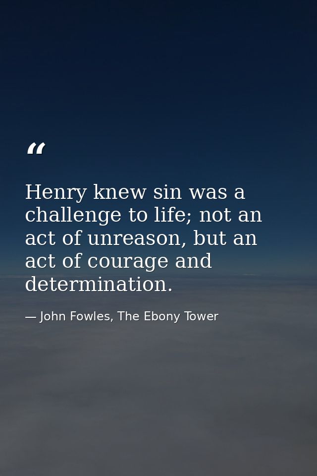 Henry knew sin was a challenge to life; not an act of unreason, but an act of courage and determination. — John Fowles, The Ebony Tower