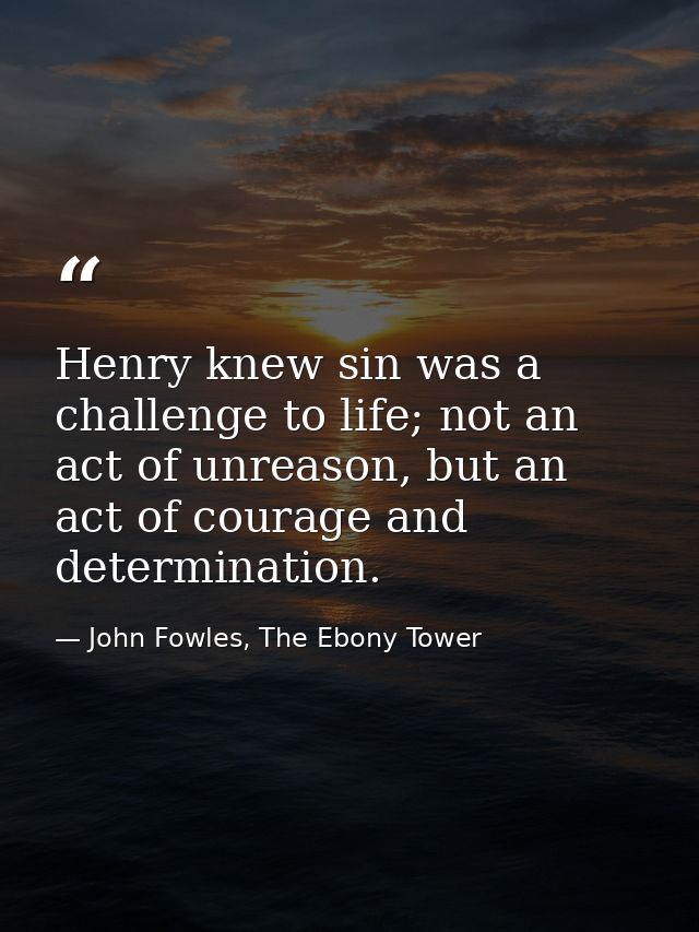 Henry knew sin was a challenge to life; not an act of unreason, but an act of courage and determination. — John Fowles, The Ebony Tower