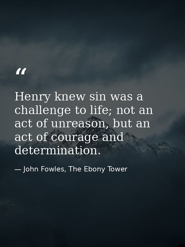 Henry knew sin was a challenge to life; not an act of unreason, but an act of courage and determination. — John Fowles, The Ebony Tower