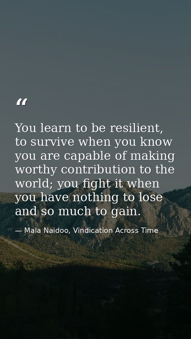 You learn to be resilient, to survive when you know you are capable of making worthy contribution to the world; you figh — Mala Naidoo, Vindication Across Time