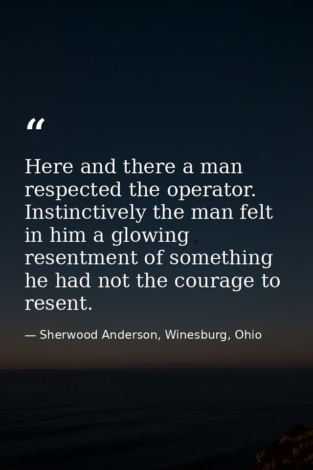 Here and there a man respected the operator. Instinctively the man felt in him a glowing resentment of something he had  — Sherwood Anderson, Winesburg, Ohio