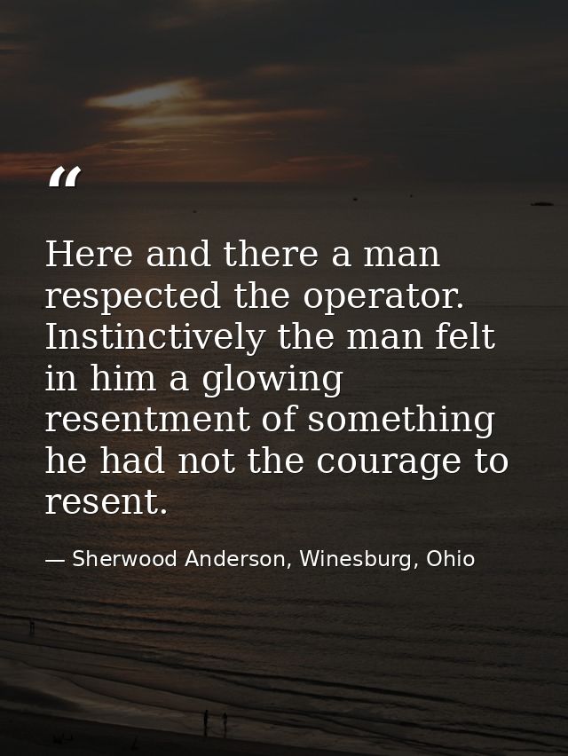 Here and there a man respected the operator. Instinctively the man felt in him a glowing resentment of something he had  — Sherwood Anderson, Winesburg, Ohio