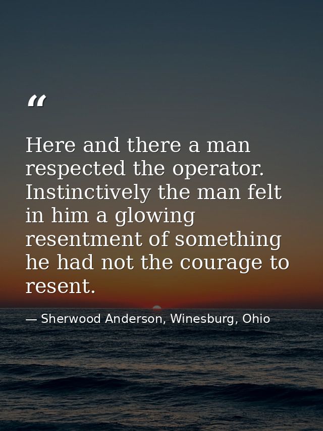 Here and there a man respected the operator. Instinctively the man felt in him a glowing resentment of something he had  — Sherwood Anderson, Winesburg, Ohio