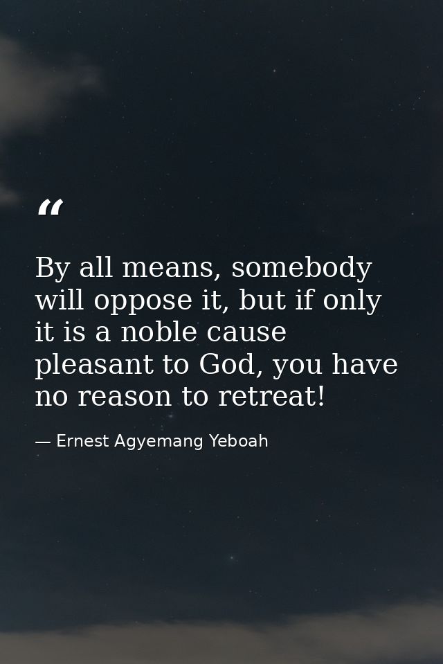 By all means, somebody will oppose it, but if only it is a noble cause pleasant to God, you have no reason to retreat! — Ernest Agyemang Yeboah