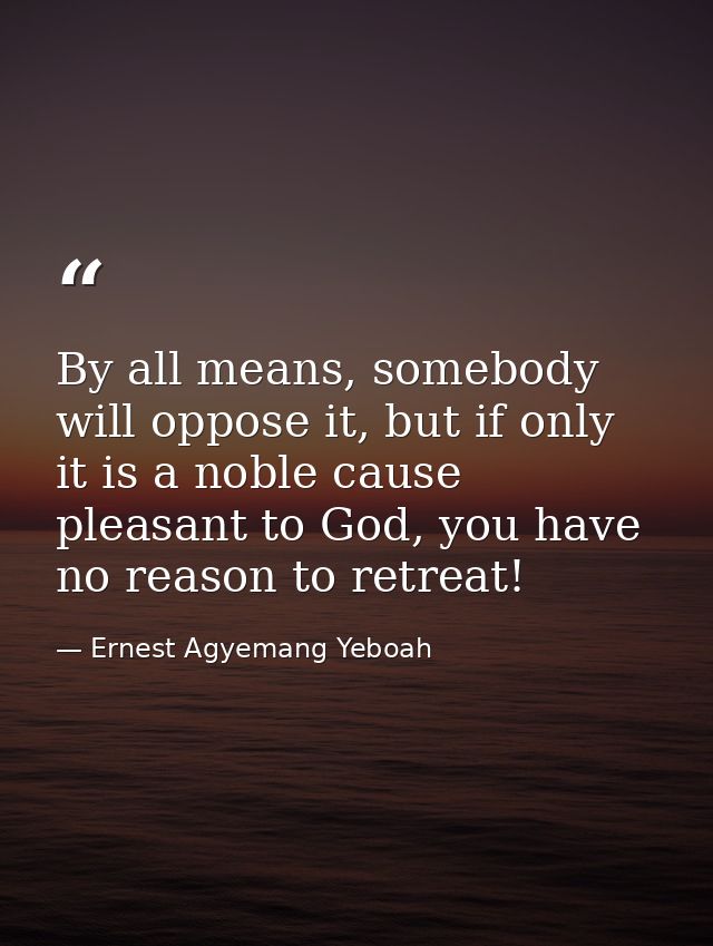 By all means, somebody will oppose it, but if only it is a noble cause pleasant to God, you have no reason to retreat! — Ernest Agyemang Yeboah