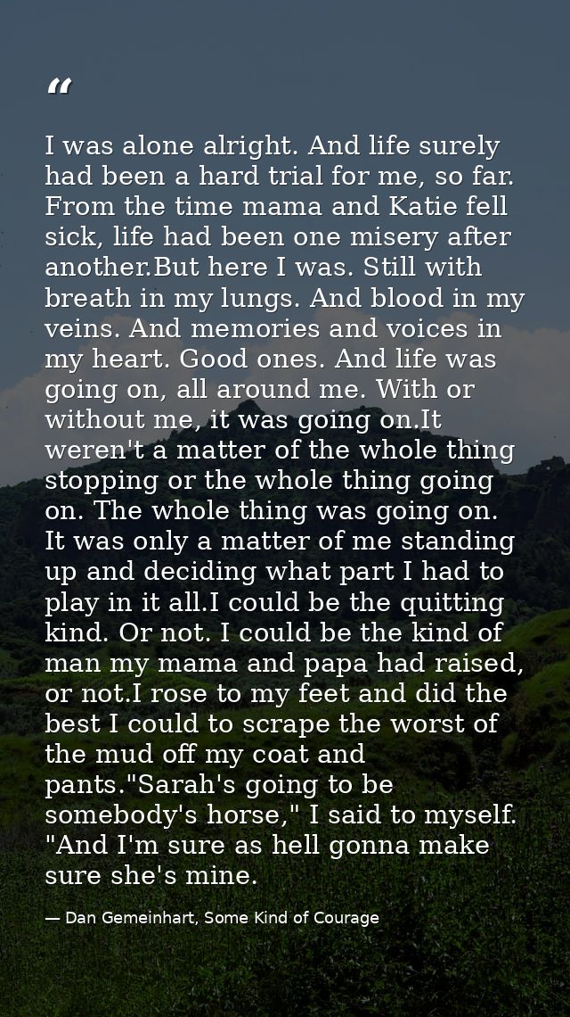 I was alone alright. And life surely had been a hard trial for me, so far. From the time mama and Katie fell sick, life  — Dan Gemeinhart, Some Kind of Courage