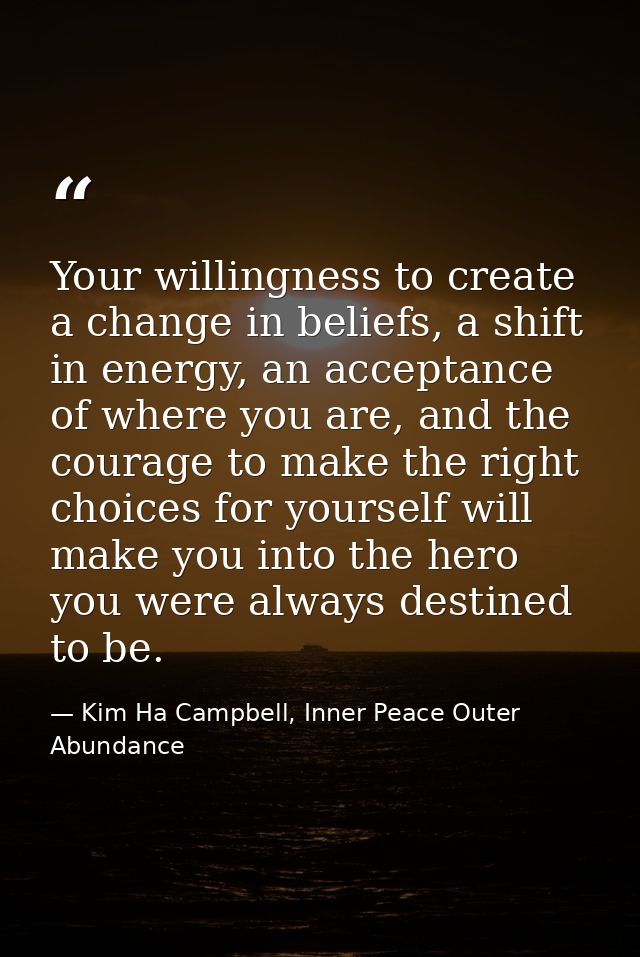 Your willingness to create a change in beliefs, a shift in energy, an acceptance of where you are, and the courage to ma — Kim Ha Campbell, Inner Peace Outer Abundance