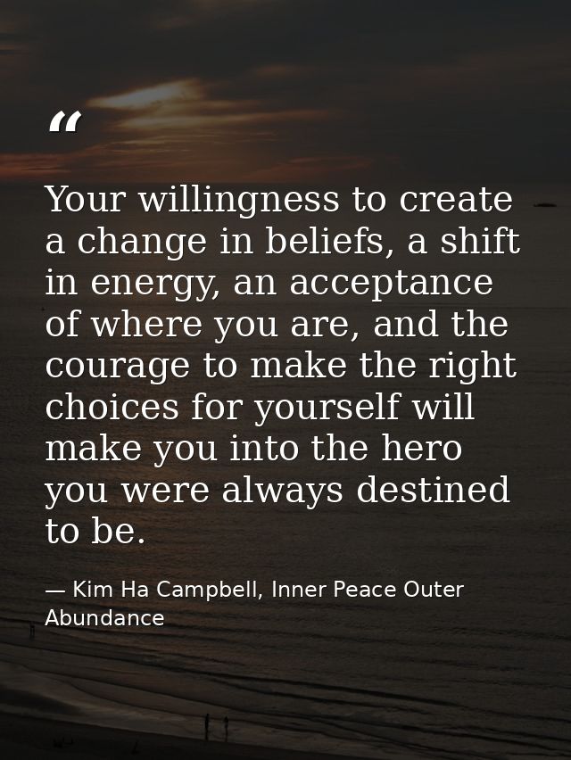 Your willingness to create a change in beliefs, a shift in energy, an acceptance of where you are, and the courage to ma — Kim Ha Campbell, Inner Peace Outer Abundance